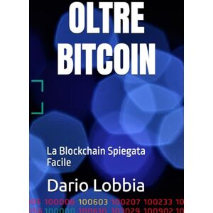 Lobbia, Dario OLTRE BITCOIN: La Blockchain Spiegata Facile Lobbia, Dario OLTRE BITCOIN: La Blockchain Spiegata Facile