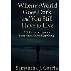 Garcia, Samantha J. When the World Goes Dark and You Still Have to Live: A Guide for the Days You Don’t Know How to Keep Going Garcia, Samantha J. When the World Goes Dark and You Still Have to Live: A Guide for the Days You Don’t Know How to Keep Going