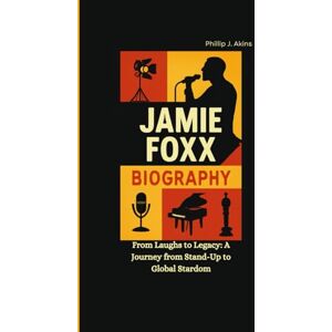 J. Akins, Phillip JAMIE FOXX BIOGRAPHY: From Laughs to Legacy: A Journey from Stand-Up to Global Stardom J. Akins, Phillip JAMIE FOXX BIOGRAPHY: From Laughs to Legacy: A Journey from Stand-Up to Global Stardom