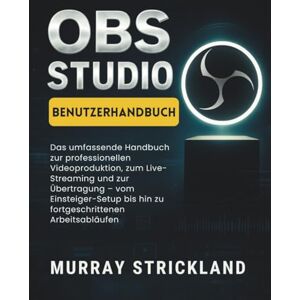 STRICKLAND, MURRAY OBS STUDIO BENUTZERHANDBUCH: Das umfassende Handbuch zur professionellen Videoproduktion, zum Live-Streaming und zur Übertragung – vom Einsteiger-Setup bis hin zu fortgeschrittenen Arbeitsabläufen STRICKLAND, MURRAY OBS STUDIO BENUTZERHANDBUCH: Das umfassende Handbuch zur professionellen Videoproduktion, zum Live-Streaming und zur Übertragung – vom Einsteiger-Setup bis hin zu fortgeschrittenen Arbeitsabläufen