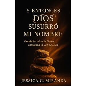 G. Miranda, Jessica Y ENTONCES DIOS SUSURRÓ MI NOMBRE: Donde termina la lógica… comienza la voz de Dios G. Miranda, Jessica Y ENTONCES DIOS SUSURRÓ MI NOMBRE: Donde termina la lógica… comienza la voz de Dios