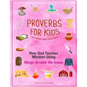 Gullberg, Robert M. Proverbs for Kids and those who love them Volume 1: How God Teaches Wisdom Using things around the house (Proverbs for Kids and those who love them Series) Gullberg, Robert M. Proverbs for Kids and those who love them Volume 1: How God Teaches Wisdom Using things around the house (Proverbs for Kids and those who love them Series)
