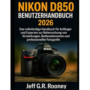 G.R Rooney, Jeff NIKON D850 BENUTZERHANDBUCH 2026: Das vollständige Handbuch für Anfänger und Experten zur Beherrschung von Einstellungen, Bedienelementen und professioneller Fotografie G.R Rooney, Jeff NIKON D850 BENUTZERHANDBUCH 2026: Das vollständige Handbuch für Anfänger und Experten zur Beherrschung von Einstellungen, Bedienelementen und professioneller Fotografie