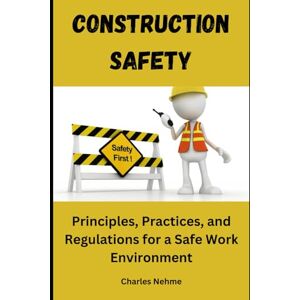 Nehme, Charles Construction Safety: Principles, Practices, and Regulations for a Safe Work Environment Nehme, Charles Construction Safety: Principles, Practices, and Regulations for a Safe Work Environment
