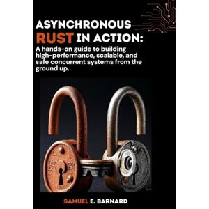 E. Barnard, Samuel Asynchronous Rust in Action: A hands-on guide to building high-performance, scalable, and safe concurrent systems from the ground up. (Rust Programming) E. Barnard, Samuel Asynchronous Rust in Action: A hands-on guide to building high-performance, scalable, and safe concurrent systems from the ground up. (Rust Programming)