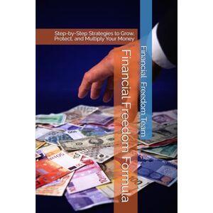 Team, Financial Freedom Financial Freedom Formula: Step-by-Step Strategies to Grow, Protect, and Multiply Your Money Team, Financial Freedom Financial Freedom Formula: Step-by-Step Strategies to Grow, Protect, and Multiply Your Money