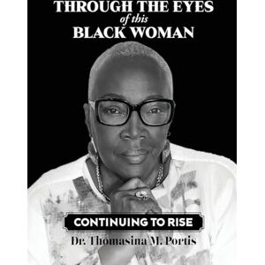 Portis, Dr Thomasina M Through the Eyes of this Black Woman: Continuing to Rise Portis, Dr Thomasina M Through the Eyes of this Black Woman: Continuing to Rise
