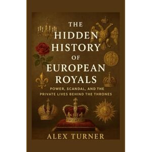 Turner, Alex The Hidden History of European Royals: Power, Scandal, and the Private Lives Behind the Thrones Turner, Alex The Hidden History of European Royals: Power, Scandal, and the Private Lives Behind the Thrones