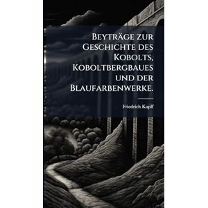 Kapff, Friedrich Beyträge zur Geschichte des Kobolts, Koboltbergbaues und der Blaufarbenwerke. Kapff, Friedrich Beyträge zur Geschichte des Kobolts, Koboltbergbaues und der Blaufarbenwerke.