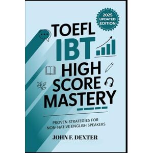 DEXTER, JOHN TOEFL iBT 2025 High Score Mastery Proven Strategies for Non-Native English Speakers: Boost Your TOEFL Score with Expert Tips, Practice Techniques, and Real Test Insights for 100+ Success DEXTER, JOHN TOEFL iBT 2025 High Score Mastery Proven Strategies for Non-Native English Speakers: Boost Your TOEFL Score with Expert Tips, Practice Techniques, and Real Test Insights for 100+ Success