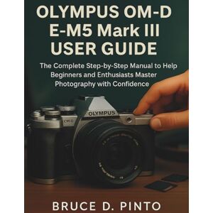 PINTO, BRUCE D. Olympus OM-D E-M5 Mark III User Guide: The Complete Step-by-Step Manual to Help Beginners and Enthusiasts Master Photography with Confidence: 10 (Hands-On User Guides) PINTO, BRUCE D. Olympus OM-D E-M5 Mark III User Guide: The Complete Step-by-Step Manual to Help Beginners and Enthusiasts Master Photography with Confidence: 10 (Hands-On User Guides)