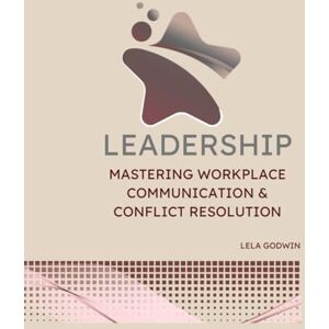 Godwin, Lela Leadership: Mastering Workplace Communication & Conflict Resolution Godwin, Lela Leadership: Mastering Workplace Communication & Conflict Resolution