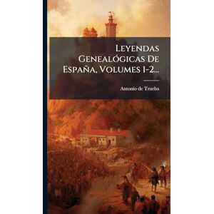 Trueba, Antonio De Leyendas GenealÃ3gicas De España, Volumes 1-2... Trueba, Antonio De Leyendas GenealÃ3gicas De España, Volumes 1-2...