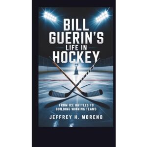 H. Moreno, Jeffrey BILL GUERIN'S LIFE IN HOCKEY: From Ice Battles to Building Winning Teams H. Moreno, Jeffrey BILL GUERIN'S LIFE IN HOCKEY: From Ice Battles to Building Winning Teams