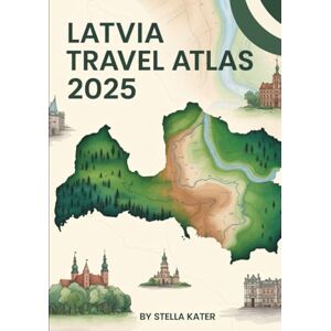 Kater, Stella LATVIA TRAVEL ATLAS 2025: Your Complete Guide to Exploring the Baltic Gem Kater, Stella LATVIA TRAVEL ATLAS 2025: Your Complete Guide to Exploring the Baltic Gem
