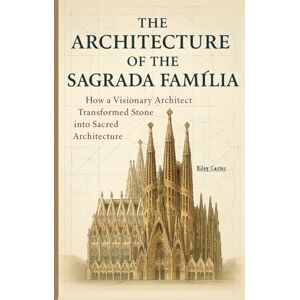Carter, Riley The Architecture of the Sagrada Família: How a Visionary Architect Transformed Stone into Sacred Architecture (Sacred Structures: Architecture, Meaning, and Resilience) Carter, Riley The Architecture of the Sagrada Família: How a Visionary Architect Transformed Stone into Sacred Architecture (Sacred Structures: Architecture, Meaning, and Resilience)