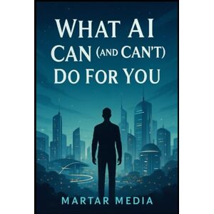 Media, MarTar What AI Can (and Can’t) Do For You: A Modern Guide to Realistic Capability, Strategic Leverage & Human Advantage in an AI-Driven World Media, MarTar What AI Can (and Can’t) Do For You: A Modern Guide to Realistic Capability, Strategic Leverage & Human Advantage in an AI-Driven World