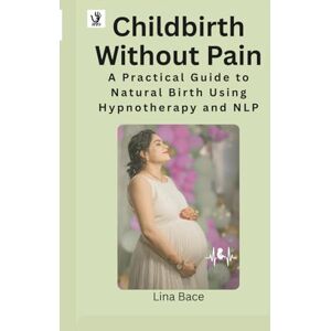 Bace, Lina Childbirth Without Pain: A Practical Guide to Natural Birth Using Hypnotherapy and NLP Bace, Lina Childbirth Without Pain: A Practical Guide to Natural Birth Using Hypnotherapy and NLP
