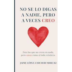 López-Chicheri, Sr. Jaime No se lo digas a nadie, pero a veces creo No se lo digas a nadie, pero a veces creo: Para los que no creen en nada, pero aman como si todo existiera. (Espiritualidad y Crecimiento personal) López-Chicheri, Sr. Jaime No se lo digas a nadie, pero a veces creo No se lo digas a nadie, pero a veces creo: Para los que no creen en nada, pero aman como si todo existiera. (Espiritualidad y Crecimiento personal)