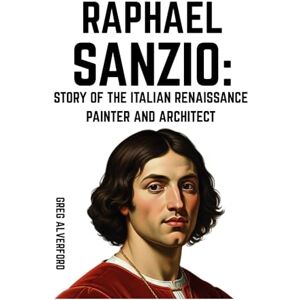 Alverford, Greg Raphael Sanzio: Story of the Italian Renaissance Painter and Architect Alverford, Greg Raphael Sanzio: Story of the Italian Renaissance Painter and Architect