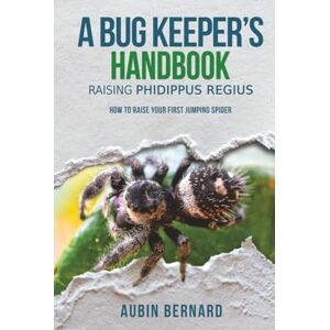 Bernard, Aubin A Bug Keeper's Handbook Raising Phidippus regius: How to raise your first jumping spider Bernard, Aubin A Bug Keeper's Handbook Raising Phidippus regius: How to raise your first jumping spider