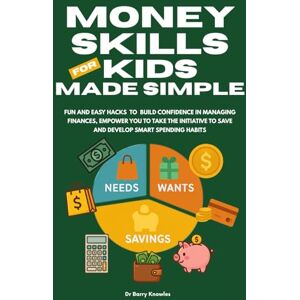 Knowles, Dr Barry Money Skills for Kids Made Simple: Fun & Easy Hacks to Manage Finances Confidently, Develop Smart Habits to Spend Wisely and be Empowered to Save More Knowles, Dr Barry Money Skills for Kids Made Simple: Fun & Easy Hacks to Manage Finances Confidently, Develop Smart Habits to Spend Wisely and be Empowered to Save More
