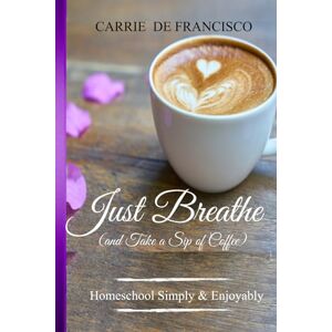 De Francisco, Carrie Just Breathe (and Take a Sip of Coffee): Homeschool in Step with God De Francisco, Carrie Just Breathe (and Take a Sip of Coffee): Homeschool in Step with God
