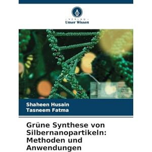 Husain, Shaheen Grüne Synthese von Silbernanopartikeln: Methoden und Anwendungen Husain, Shaheen Grüne Synthese von Silbernanopartikeln: Methoden und Anwendungen