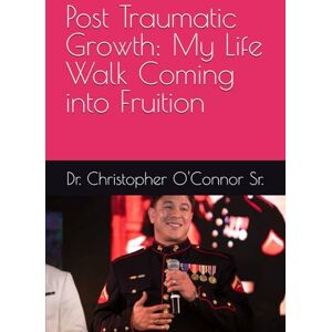O'Connor Sr, Dr. Christopher Michael Post Traumatic Growth: My Life Walk Coming into Fruition O'Connor Sr, Dr. Christopher Michael Post Traumatic Growth: My Life Walk Coming into Fruition
