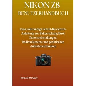 McAuley, Raynold NIKON Z8 BENUTZERHANDBUCH: Eine vollständige Schritt-für-Schritt-Anleitung zur Beherrschung Ihrer Kameraeinstellungen, Bedienelemente und praktischen Aufnahmetechniken McAuley, Raynold NIKON Z8 BENUTZERHANDBUCH: Eine vollständige Schritt-für-Schritt-Anleitung zur Beherrschung Ihrer Kameraeinstellungen, Bedienelemente und praktischen Aufnahmetechniken