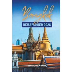 Baird, Georgette P. Bangkok REISEFÜHRER 2026: Der Weg eines freundlichen Entdeckers durch Thailands Hauptstadt Baird, Georgette P. Bangkok REISEFÜHRER 2026: Der Weg eines freundlichen Entdeckers durch Thailands Hauptstadt