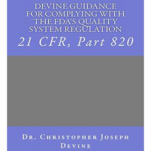 Devine PhD, Dr. Christopher Joseph Devine Guidance for Complying with the FDA’S Quality System Regulation: 21 CFR, Part 820: Volume 1 Devine PhD, Dr. Christopher Joseph Devine Guidance for Complying with the FDA’S Quality System Regulation: 21 CFR, Part 820: Volume 1