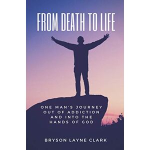 Clark, Bryson Layne From Death To Life: One Man's Journey Out Of Addiction And In To The Hands Of God Clark, Bryson Layne From Death To Life: One Man's Journey Out Of Addiction And In To The Hands Of God