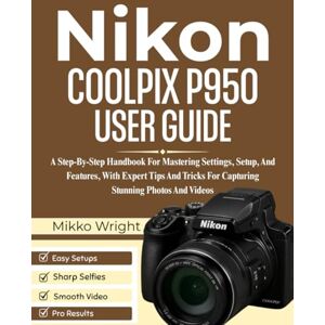 Wright, Mikko Nikon COOLPIX P950 User Guide: A Step-By-Step Handbook For Mastering Settings, Setup, And Features, With Expert Tips And Tricks For Capturing Stunning Photos And Videos Wright, Mikko Nikon COOLPIX P950 User Guide: A Step-By-Step Handbook For Mastering Settings, Setup, And Features, With Expert Tips And Tricks For Capturing Stunning Photos And Videos