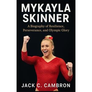 C. CAMBRON, JACK MYKAYLA SKINNER: A Biography of Resilience, Perseverance, and Olympic Glory C. CAMBRON, JACK MYKAYLA SKINNER: A Biography of Resilience, Perseverance, and Olympic Glory