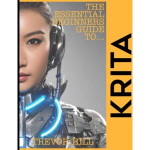 Hill, Trevor The Essential Beginners Guide to Krita: A Handbook for getting started with the basics 2023 Edition Hill, Trevor The Essential Beginners Guide to Krita: A Handbook for getting started with the basics 2023 Edition