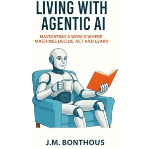 BONTHOUS, J.M. LIVING WITH AGENTIC AI: Navigating a World where Machines Decide, Act , and Learn BONTHOUS, J.M. LIVING WITH AGENTIC AI: Navigating a World where Machines Decide, Act , and Learn