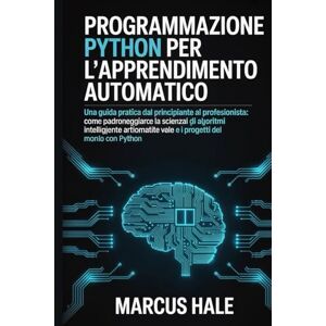 HALE, MARCUS Programmazione Python per l'apprendimento automatico: Una guida pratica dal principiante al professionista: come padroneggiare la scienza dei dati, ... e i progetti del mondo reale con Python HALE, MARCUS Programmazione Python per l'apprendimento automatico: Una guida pratica dal principiante al professionista: come padroneggiare la scienza dei dati, ... e i progetti del mondo reale con Python