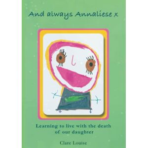 Louise, Clare And Always Annaliese: Learning to Live with the Death of Our Daughter Louise, Clare And Always Annaliese: Learning to Live with the Death of Our Daughter