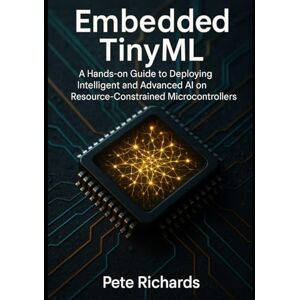Richards, Pete Embedded TinyML: A Hands-on Guide to Deploying Intelligent and Advanced AI on Resource-Constrained Microcontrollers Richards, Pete Embedded TinyML: A Hands-on Guide to Deploying Intelligent and Advanced AI on Resource-Constrained Microcontrollers