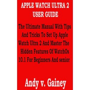 Gainey, Andy v. APPLE WATCH ULTRA 2 USER GUIDE: The Ultimate Manual With Tips And Tricks To Set Up Apple Watch Ultra 2 And Master The Hidden Features Of WatchOs 10.1 For Beginners And senior Gainey, Andy v. APPLE WATCH ULTRA 2 USER GUIDE: The Ultimate Manual With Tips And Tricks To Set Up Apple Watch Ultra 2 And Master The Hidden Features Of WatchOs 10.1 For Beginners And senior