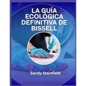 Stainfield, Sandy La guía ecológica definitiva de Bissell: Consejos de expertos, trucos de limpieza y solución de problemas para alfombras impecables Stainfield, Sandy La guía ecológica definitiva de Bissell: Consejos de expertos, trucos de limpieza y solución de problemas para alfombras impecables