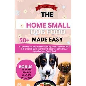 Kramer, Beatrice R THE HOME SMALL DOG FOOD MADE EASY: A Complete Vet Approved Healthy Dog Meals Cookbook With 50+ Simple & Quick Nutritious Recipes You Can Make At Home For Your Furry Friend Kramer, Beatrice R THE HOME SMALL DOG FOOD MADE EASY: A Complete Vet Approved Healthy Dog Meals Cookbook With 50+ Simple & Quick Nutritious Recipes You Can Make At Home For Your Furry Friend