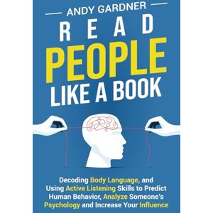 Gardner, Andy Read People Like a Book: Decoding Body Language, and Using Active Listening Skills to Predict Human Behavior, Analyze Someone’s Psychology and Increase Your Influence (Self-Development) Gardner, Andy Read People Like a Book: Decoding Body Language, and Using Active Listening Skills to Predict Human Behavior, Analyze Someone’s Psychology and Increase Your Influence (Self-Development)
