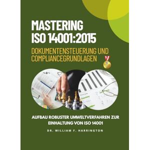 F. Harrington, Dr. William MASTERING ISO 14001:2015 Dokumentensteuerung und Compliance Grundlagen: Aufbau robuster Umweltverfahren zur Einhaltung von ISO 14001 F. Harrington, Dr. William MASTERING ISO 14001:2015 Dokumentensteuerung und Compliance Grundlagen: Aufbau robuster Umweltverfahren zur Einhaltung von ISO 14001