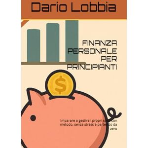 Lobbia, Dario FINANZA PERSONALE PER PRINCIPIANTI: Imparare a gestire i propri soldi con metodo, senza stress e partendo da zero Lobbia, Dario FINANZA PERSONALE PER PRINCIPIANTI: Imparare a gestire i propri soldi con metodo, senza stress e partendo da zero