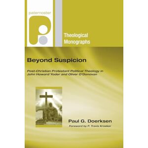 Doerksen, Paul G. Beyond Suspicion: Post-Christendom Protestant Political Theology in John Howard Yoder and Oliver O'Donovan (Paternoster Theological Monographs) Doerksen, Paul G. Beyond Suspicion: Post-Christendom Protestant Political Theology in John Howard Yoder and Oliver O'Donovan (Paternoster Theological Monographs)