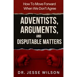 Wilson Adventists, Arguments, and Disputable Matters: How To Move Forward When We Don't Agree Wilson Adventists, Arguments, and Disputable Matters: How To Move Forward When We Don't Agree