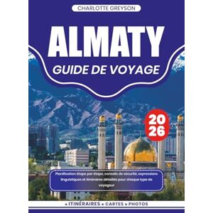 GREYSON, CHARLOTTE ALMATY GUIDE DE VOYAGE 2026: Planification étape par étape, conseils de sécurité, expressions linguistiques et itinéraires détaillés pour chaque type de voyageur GREYSON, CHARLOTTE ALMATY GUIDE DE VOYAGE 2026: Planification étape par étape, conseils de sécurité, expressions linguistiques et itinéraires détaillés pour chaque type de voyageur