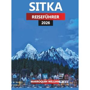 WILLIAM, MARROQUIN SITKA REISEFÜHRER 2026: Alaska Urlaubsplaner mit Aktivitäten, Wanderwegen, Tageskreuzfahrten und lokalen Speisetipps WILLIAM, MARROQUIN SITKA REISEFÜHRER 2026: Alaska Urlaubsplaner mit Aktivitäten, Wanderwegen, Tageskreuzfahrten und lokalen Speisetipps
